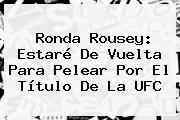 <b>Ronda Rousey</b>: Estaré De Vuelta Para Pelear Por El Título De La UFC