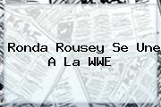<b>Ronda Rousey</b> Se Une A La WWE