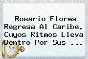 <b>Rosario Flores</b> Regresa Al Caribe, Cuyos Ritmos Lleva Dentro Por Sus <b>...</b>