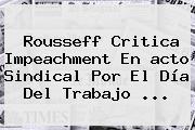 Rousseff Critica Impeachment En <b>acto</b> Sindical Por El <b>Día Del Trabajo</b> <b>...</b>