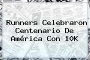 Runners Celebraron Centenario De <b>América</b> Con 10K