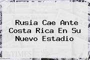 <b>Rusia</b> Cae Ante Costa Rica En Su Nuevo Estadio