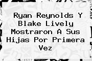 Ryan Reynolds Y <b>Blake Lively</b> Mostraron A Sus Hijas Por Primera Vez