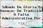 <b>Sábado De Gloria</b> En Oaxaca: De Tradición A Falta Administrativa Por ...