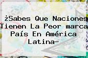 ¿Sabes Que Naciones Tienen La Peor <b>marca</b> País En América Latina?