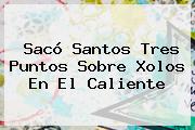 Sacó <b>Santos</b> Tres Puntos Sobre <b>Xolos</b> En El Caliente