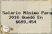 <b>Salario Mínimo</b> Para <b>2016</b> Quedó En $689.454