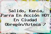 Salido, Kenia, Parra En Acción HOY En Ciudad Obregón/<b>Azteca 7</b>