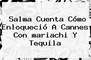 Salma Cuenta Cómo Enloqueció A <b>Cannes</b> Con <b>mariachi</b> Y Tequila