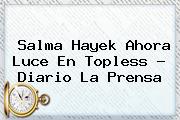 <b>Salma Hayek</b> Ahora Luce En Topless - Diario La Prensa