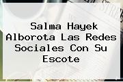 <b>Salma Hayek</b> Alborota Las Redes Sociales Con Su Escote