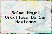 <b>Salma Hayek</b>, Orgullosa De Ser Mexicana