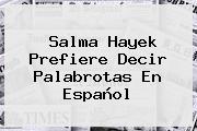 <b>Salma Hayek</b> Prefiere Decir Palabrotas En Español