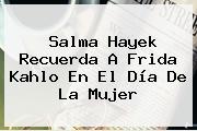 Salma Hayek Recuerda A Frida Kahlo En El <b>Día De La Mujer</b>
