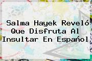 <b>Salma Hayek</b> Reveló Que Disfruta Al Insultar En Español