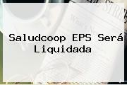 <b>Saludcoop</b> EPS Será Liquidada
