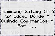 Samsung <b>Galaxy S7</b> Y S7 Edge: Dónde Y Cuándo Comprarlos Y Por <b>...</b>