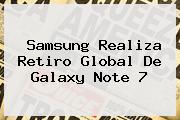 Samsung Realiza Retiro Global De <b>Galaxy Note 7</b>