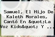 Samuel, El Hijo De <b>Kaleth Morales</b>, Cantó En "La Voz Kids" Y ...