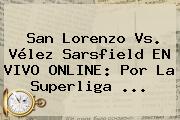 San Lorenzo Vs. <b>Vélez</b> Sarsfield EN VIVO ONLINE: Por La Superliga ...