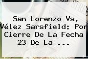 San Lorenzo Vs. <b>Vélez</b> Sarsfield: Por Cierre De La Fecha 23 De La ...