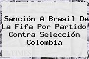 Sanción A Brasil De La <b>Fifa</b> Por Partido Contra Selección Colombia