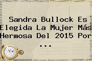 <b>Sandra Bullock</b> Es Elegida La Mujer Más Hermosa Del 2015 Por <b>...</b>