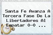 <b>Santa Fe</b> Avanza A Tercera Fase De La Libertadores Al Empatar 0-0 ...