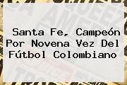 <b>Santa Fe</b>, Campeón Por Novena Vez Del Fútbol Colombiano
