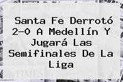 <b>Santa Fe</b> Derrotó 2-0 A Medellín Y Jugará Las Semifinales De La Liga