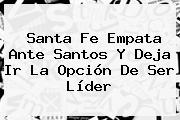 <b>Santa Fe</b> Empata Ante Santos Y Deja Ir La Opción De Ser Líder