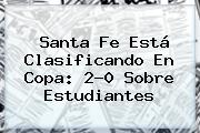 <b>Santa Fe</b> Está Clasificando En Copa: 2-0 Sobre <b>Estudiantes</b>