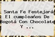 Santa Fe Festejará El <b>cumpleaños De Bogotá</b> Con Chocolate Y <b>...</b>