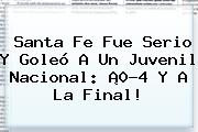 <b>Santa Fe</b> Fue Serio Y Goleó A Un Juvenil <b>Nacional</b>: ¡0-4 Y A La Final!
