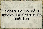 <b>Santa Fe</b> Goleó Y Agravó La Crisis De <b>América</b>