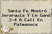 Santa Fe Mostró Jerarquía Y Le Ganó 3-4 A Cali En Palmaseca