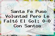 <b>Santa Fe</b> Puso Voluntad Pero Le Faltó El Gol: 0-0 Con Santos