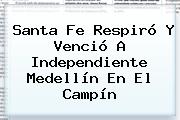 <b>Santa Fe</b> Respiró Y Venció A <b>Independiente</b> Medellín En El Campín