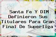 <b>Santa Fe</b> Y DIM Definieron Sus Titulares Para Gran Final De Superliga