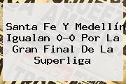 <b>Santa Fe</b> Y <b>Medellín</b> Igualan 0-0 Por La Gran Final De La Superliga