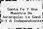 <b>Santa Fe</b> Y Una Muestra De Jerarquía: Le Ganó 0-1 A Independiente