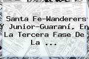 Santa Fe-Wanderers Y <b>Junior</b>-Guaraní, En La Tercera Fase De La ...