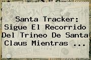 <b>Santa Tracker</b>: Sigue El Recorrido Del Trineo De Santa Claus Mientras ...