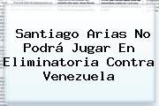 <b>Santiago Arias</b> No Podrá Jugar En Eliminatoria Contra Venezuela