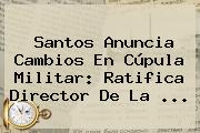 Santos Anuncia Cambios En Cúpula Militar: Ratifica Director De La <b>...</b>