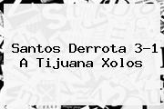 <b>Santos</b> Derrota 3-1 A <b>Tijuana Xolos</b>