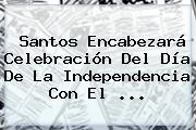 Santos Encabezará Celebración Del <b>Día De La Independencia</b> Con El ...