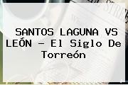 <b>SANTOS</b> LAGUNA <b>VS LEÓN</b> - El Siglo De Torreón