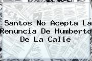 Santos No Acepta La Renuncia De <b>Humberto De La Calle</b>