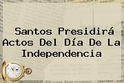 Santos Presidirá Actos Del <b>Día De La Independencia</b>